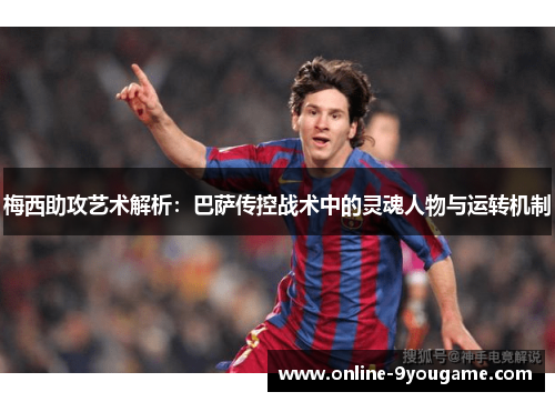 梅西助攻艺术解析：巴萨传控战术中的灵魂人物与运转机制