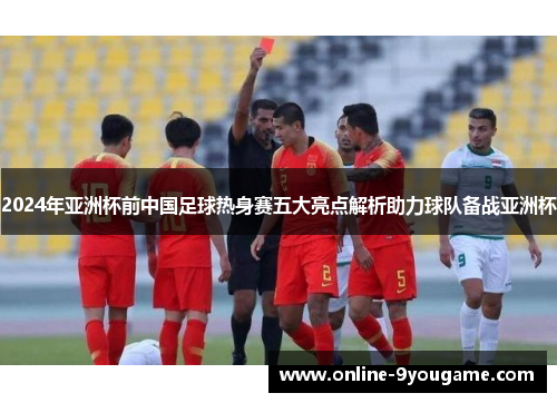2024年亚洲杯前中国足球热身赛五大亮点解析助力球队备战亚洲杯