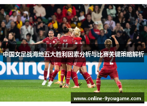 中国女足战海地五大胜利因素分析与比赛关键策略解析