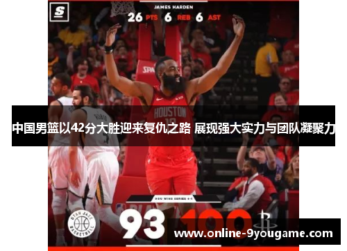 中国男篮以42分大胜迎来复仇之路 展现强大实力与团队凝聚力