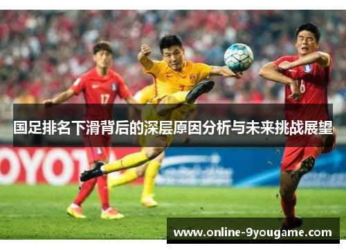 国足排名下滑背后的深层原因分析与未来挑战展望