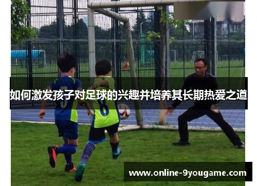 如何激发孩子对足球的兴趣并培养其长期热爱之道