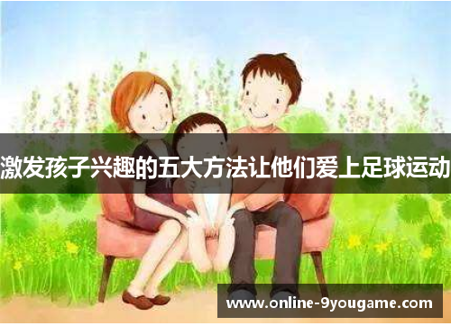 激发孩子兴趣的五大方法让他们爱上足球运动