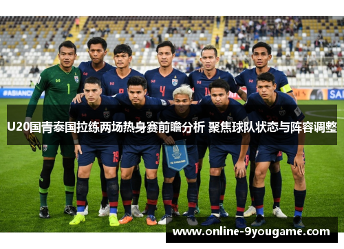 U20国青泰国拉练两场热身赛前瞻分析 聚焦球队状态与阵容调整