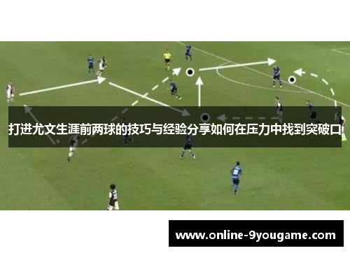打进尤文生涯前两球的技巧与经验分享如何在压力中找到突破口