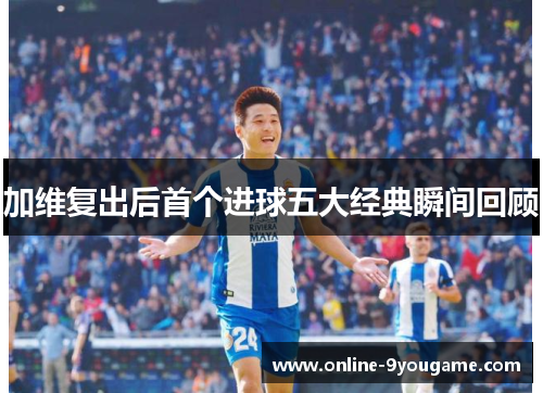 加维复出后首个进球五大经典瞬间回顾