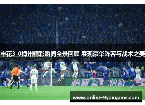 申花3-0梅州精彩瞬间全景回顾 展现豪华阵容与战术之美