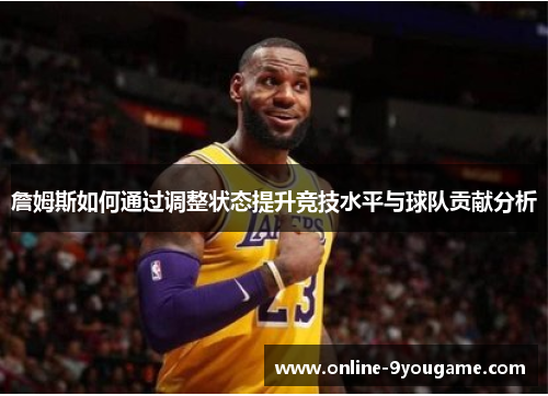 詹姆斯如何通过调整状态提升竞技水平与球队贡献分析