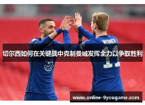 切尔西如何在关键战中克制曼城发挥全力以争取胜利