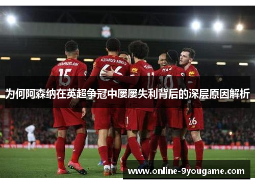 为何阿森纳在英超争冠中屡屡失利背后的深层原因解析