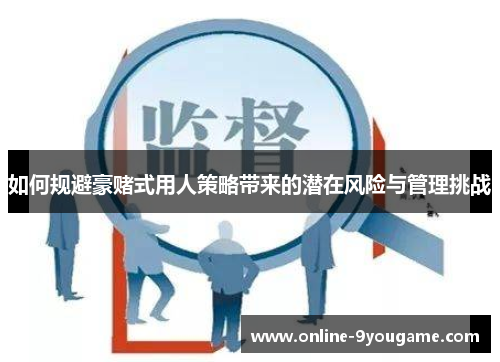 如何规避豪赌式用人策略带来的潜在风险与管理挑战