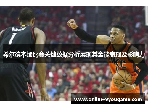 希尔德本场比赛关键数据分析展现其全能表现及影响力
