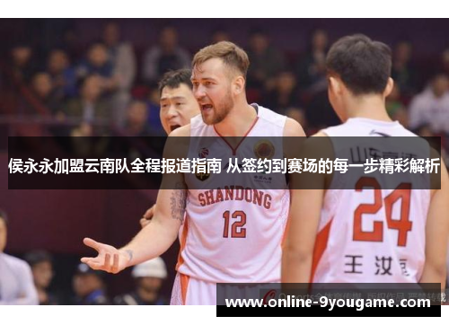侯永永加盟云南队全程报道指南 从签约到赛场的每一步精彩解析