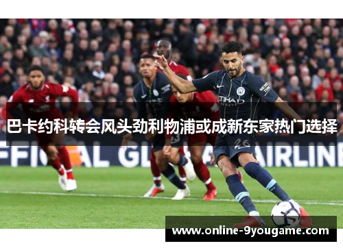 巴卡约科转会风头劲利物浦或成新东家热门选择