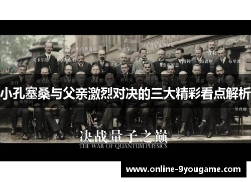 小孔塞桑与父亲激烈对决的三大精彩看点解析