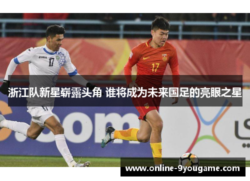 浙江队新星崭露头角 谁将成为未来国足的亮眼之星