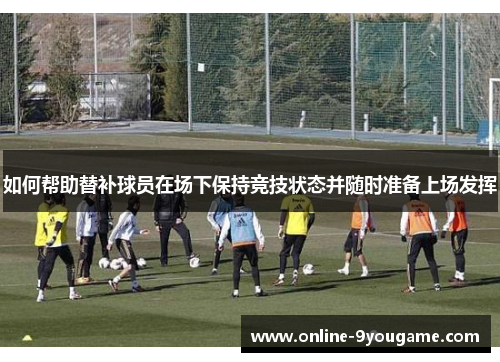 如何帮助替补球员在场下保持竞技状态并随时准备上场发挥