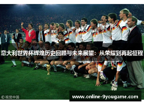 意大利世界杯辉煌历史回顾与未来展望:从荣耀到再起征程 意大利世界杯辉煌历史回顾与未来展望:从荣耀到再起征程