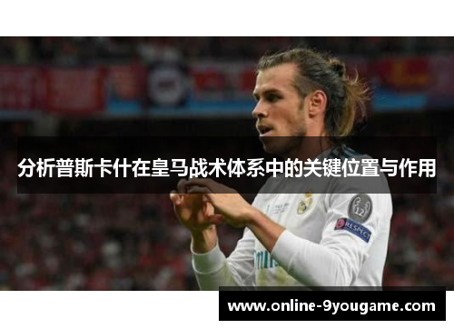 分析普斯卡什在皇马战术体系中的关键位置与作用