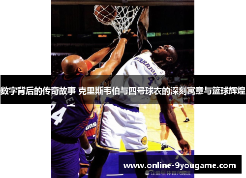 数字背后的传奇故事 克里斯韦伯与四号球衣的深刻寓意与篮球辉煌 数字背后的传奇故事 克里斯韦伯与四号球衣的深刻寓意与篮球辉煌