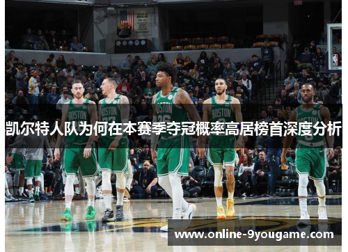凯尔特人队为何在本赛季夺冠概率高居榜首深度分析