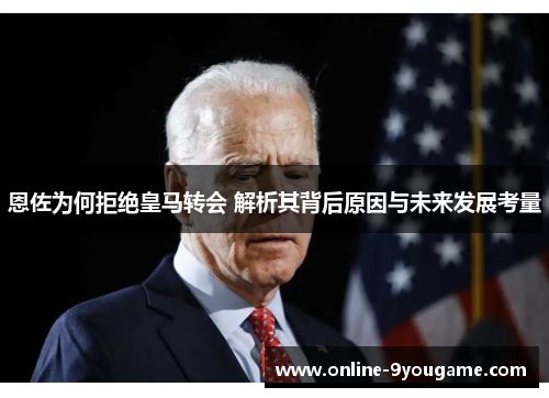 恩佐为何拒绝皇马转会 解析其背后原因与未来发展考量 恩佐为何拒绝皇马转会 解析其背后原因与未来发展考量