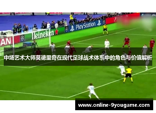 中场艺术大师莫德里奇在现代足球战术体系中的角色与价值解析