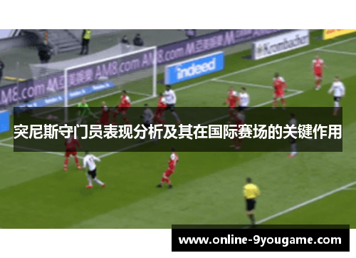 突尼斯守门员表现分析及其在国际赛场的关键作用