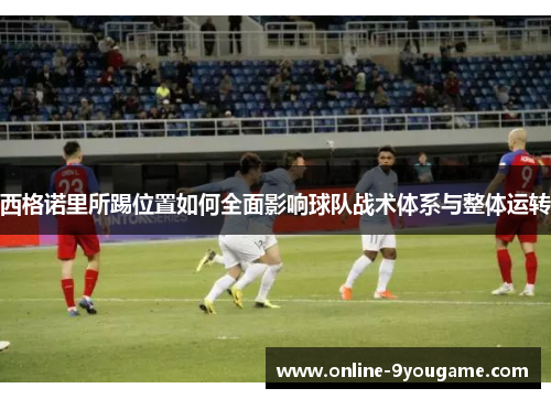 西格诺里所踢位置如何全面影响球队战术体系与整体运转