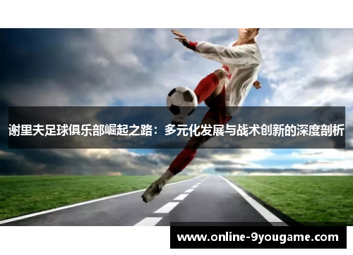 谢里夫足球俱乐部崛起之路：多元化发展与战术创新的深度剖析