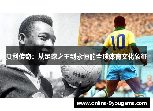 贝利传奇:从足球之王到永恒的全球体育文化象征 贝利传奇:从足球之王到永恒的全球体育文化象征