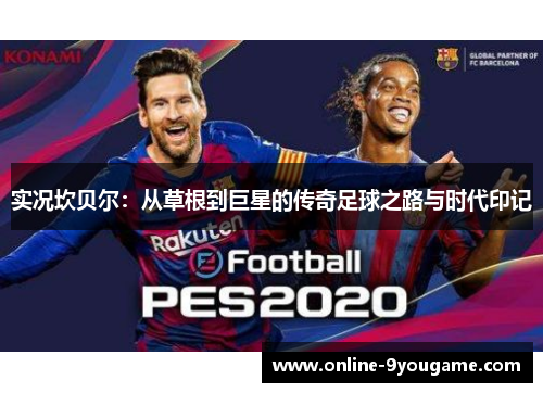 实况坎贝尔:从草根到巨星的传奇足球之路与时代印记 实况坎贝尔:从草根到巨星的传奇足球之路与时代印记