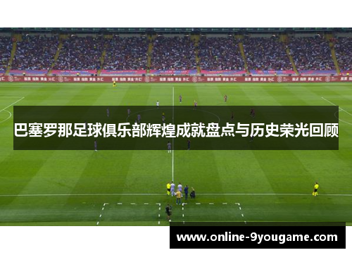 巴塞罗那足球俱乐部辉煌成就盘点与历史荣光回顾 巴塞罗那足球俱乐部辉煌成就盘点与历史荣光回顾