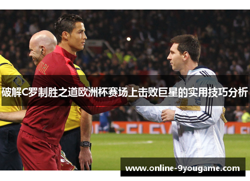 破解C罗制胜之道欧洲杯赛场上击败巨星的实用技巧分析 破解C罗制胜之道欧洲杯赛场上击败巨星的实用技巧分析