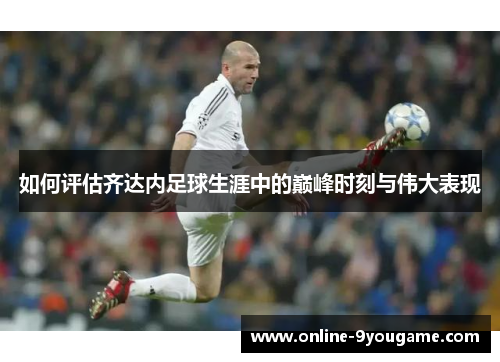 如何评估齐达内足球生涯中的巅峰时刻与伟大表现 如何评估齐达内足球生涯中的巅峰时刻与伟大表现