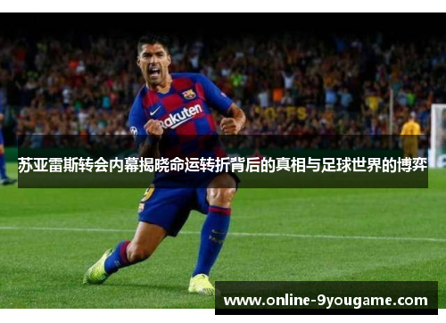 苏亚雷斯转会内幕揭晓命运转折背后的真相与足球世界的博弈