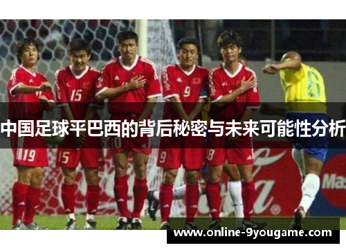 中国足球平巴西的背后秘密与未来可能性分析 中国足球平巴西的背后秘密与未来可能性分析