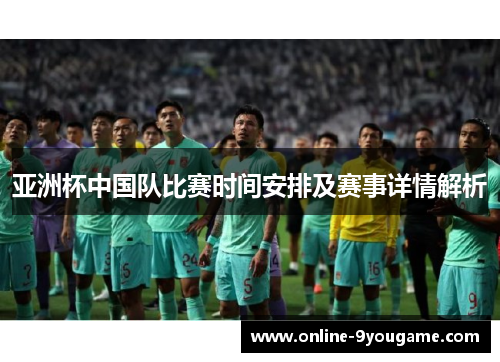 亚洲杯中国队比赛时间安排及赛事详情解析 亚洲杯中国队比赛时间安排及赛事详情解析