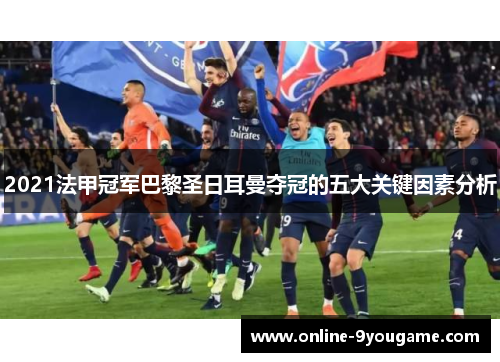 2021法甲冠军巴黎圣日耳曼夺冠的五大关键因素分析 2021法甲冠军巴黎圣日耳曼夺冠的五大关键因素分析