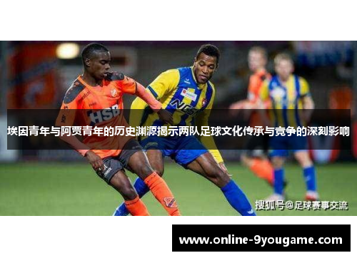 埃因青年与阿贾青年的历史渊源揭示两队足球文化传承与竞争的深刻影响