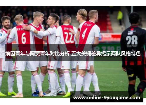埃因青年与阿贾青年对比分析 五大关键差异揭示两队风格特色