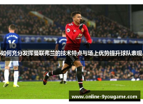 如何充分发挥曼联弗兰的技术特点与场上优势提升球队表现