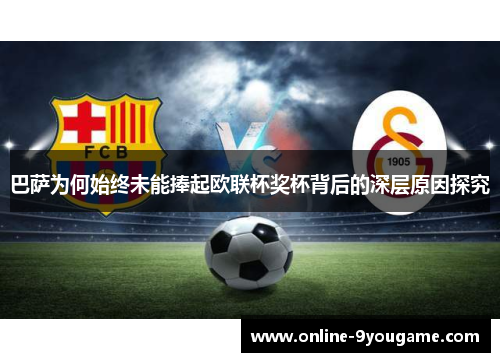 巴萨为何始终未能捧起欧联杯奖杯背后的深层原因探究