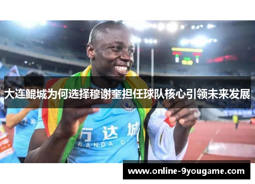 大连鲲城为何选择穆谢奎担任球队核心引领未来发展