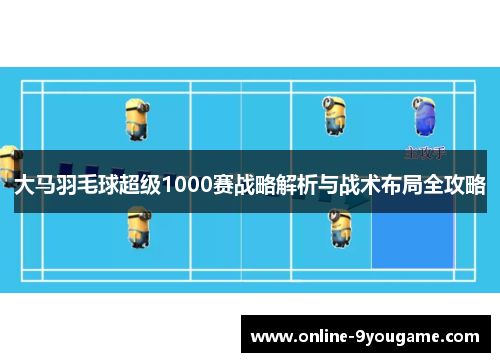 大马羽毛球超级1000赛战略解析与战术布局全攻略