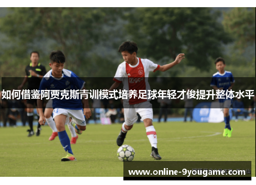 如何借鉴阿贾克斯青训模式培养足球年轻才俊提升整体水平