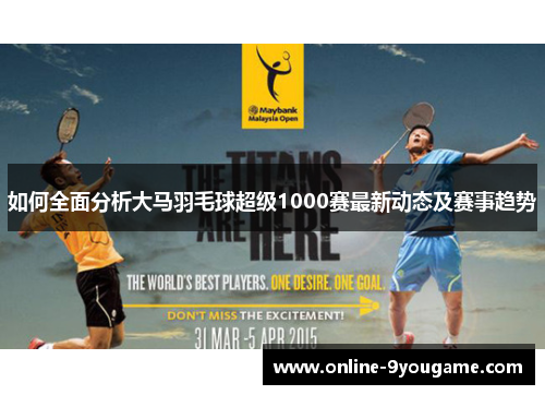 如何全面分析大马羽毛球超级1000赛最新动态及赛事趋势