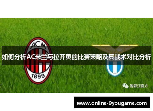 如何分析AC米兰与拉齐奥的比赛策略及其战术对比分析