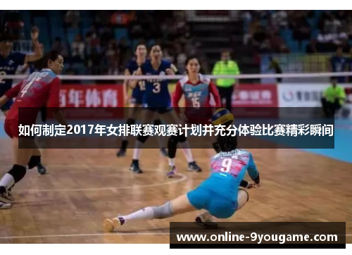 如何制定2017年女排联赛观赛计划并充分体验比赛精彩瞬间