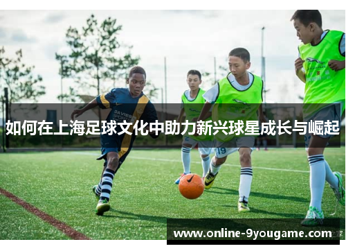 如何在上海足球文化中助力新兴球星成长与崛起